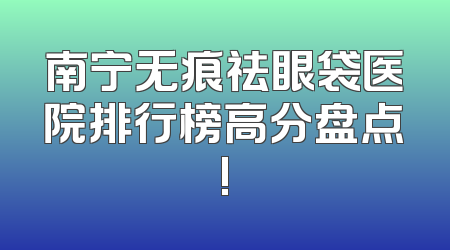 南宁无痕祛眼袋医院排行榜高分盘点!