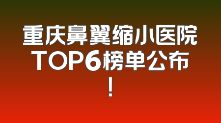 重庆鼻翼缩小医院TOP6榜单公布！