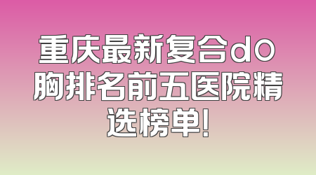 重庆最新复合do胸排名前五医院精选榜单！