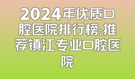 2024年优质口腔医院排行榜：推荐镇江专业口腔医院