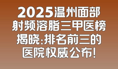 2025温州面部射频溶脂三甲医榜揭晓：排名前三的医院权威公布！