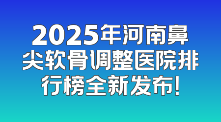 2025年河南鼻尖软骨调整医院排行榜全新发布！