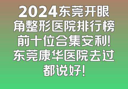 2024东莞开眼角整形医院排行榜前十位合集安利！东莞康华医院去过都说好！