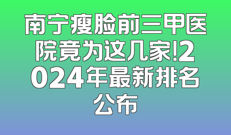 南宁瘦脸前三甲医院竟为这几家！2024年最新排名公布