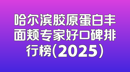 哈尔滨胶原蛋白丰面颊专家好口碑排行榜（2025）