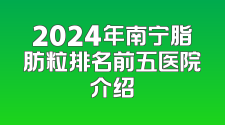 2024年南宁脂肪粒排名前五医院介绍