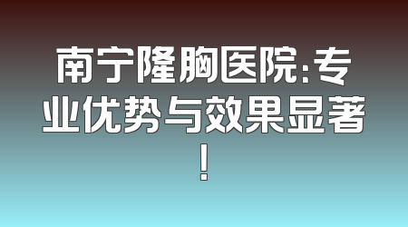 南宁隆胸医院：专业优势与效果显著！