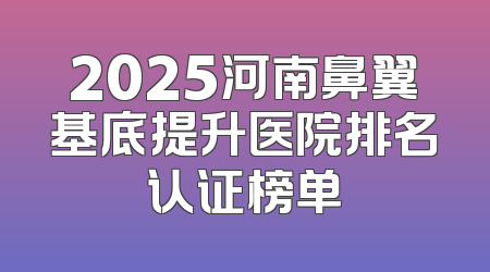 2025河南鼻翼基底提升医院排名认证榜单