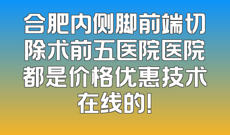 合肥内侧脚前端切除术前五医院医院都是价格优惠技术在线的!
