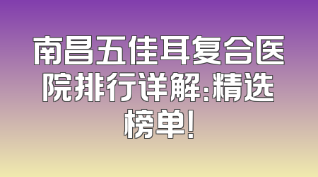 南昌五佳耳复合医院排行详解：精选榜单！