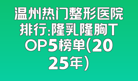 温州热门整形医院排行：隆乳隆胸TOP5榜单（2025年）