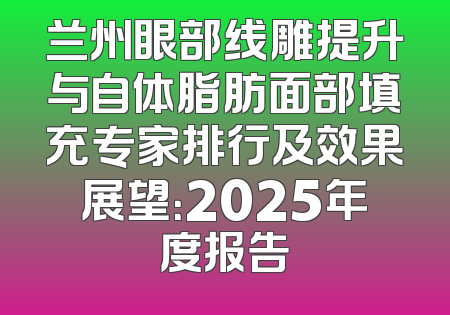 兰州眼部线雕提升与自体脂肪面部填充专家排行及效果展望：2025年度报告