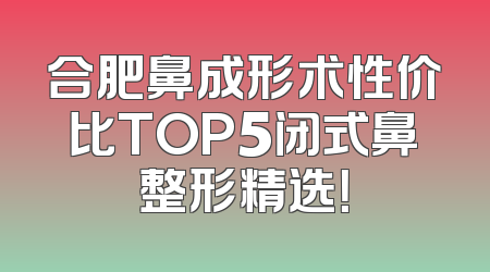 合肥鼻成形术性价比TOP5闭式鼻整形精选！