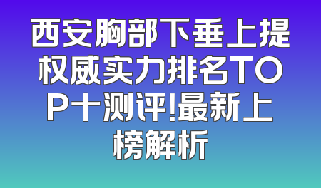 西安胸部下垂上提权威实力排名TOP十测评！最新上榜解析