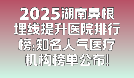 2025湖南鼻根埋线提升医院排行榜：知名人气医疗机构榜单公布！