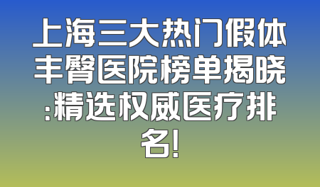 上海三大热门假体丰臀医院榜单揭晓：精选权威医疗排名！
