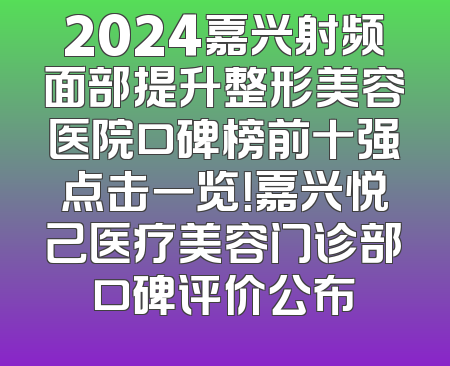 2024嘉兴射频面部提升整形美容医院口碑榜前十强点击一览！嘉兴悦己医疗美容门诊部口碑评价公布