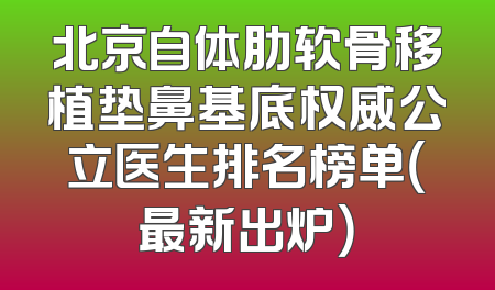 北京自体肋软骨移植垫鼻基底权威公立医生排名榜单（最新出炉）