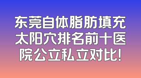 东莞自体脂肪填充太阳穴排名前十医院公立私立对比！