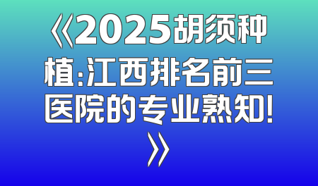 《2025胡须种植：江西排名前三医院的专业熟知！》