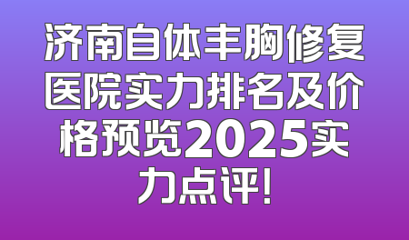 济南自体丰胸修复医院实力排名及价格预览2025实力点评！