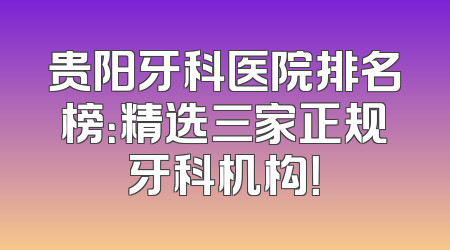 贵阳牙科医院排名榜：精选三家正规牙科机构！