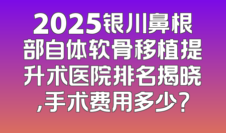 2025银川鼻根部自体软骨移植提升术医院排名揭晓，手术费用多少？