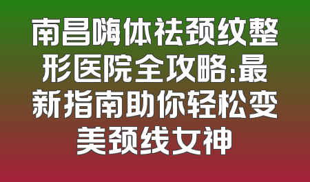南昌嗨体祛颈纹整形医院全攻略：最新指南助你轻松变美颈线女神