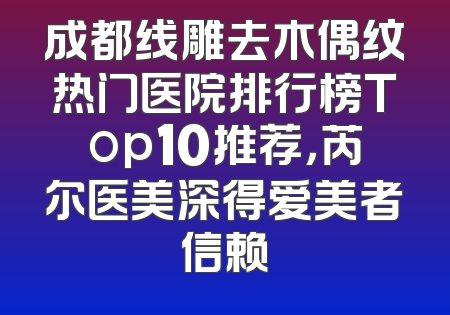 成都线雕去木偶纹热门医院排行榜Top10推荐，芮尔医美深得爱美者信赖