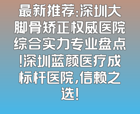 最新推荐：深圳大脚骨矫正权威医院综合实力专业盘点！深圳蓝颜医疗成标杆医院，信赖之选！