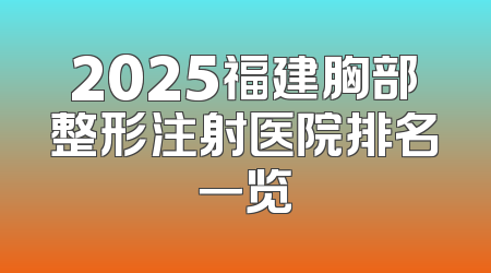2025福建胸部整形注射医院排名一览