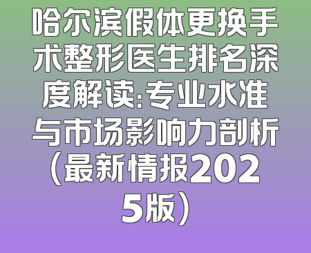 哈尔滨假体更换手术整形医生排名深度解读：专业水准与市场影响力剖析（最新情报2025版）
