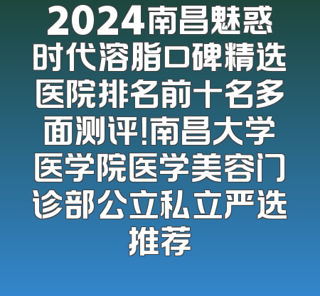 2024南昌魅惑时代溶脂口碑精选医院排名前十名多面测评！南昌大学医学院医学美容门诊部公立私立严选推荐