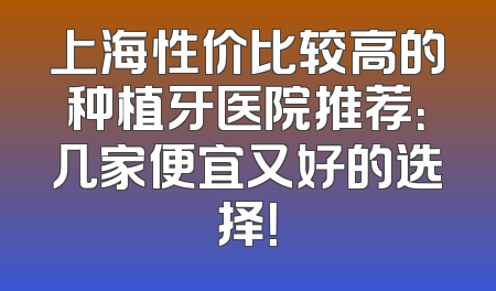 上海性价比较高的种植牙医院推荐：几家便宜又好的选择！