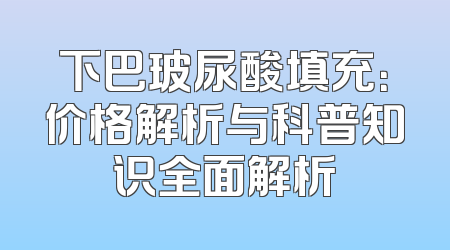 下巴玻尿酸填充：价格解析与科普知识全面解析