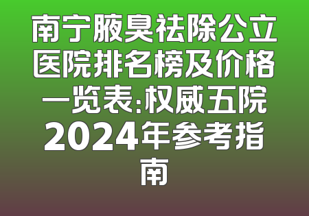 南宁腋臭祛除公立医院排名榜及价格一览表：权威五院2024年参考指南