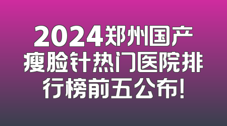 2024郑州国产瘦脸针热门医院排行榜前五公布！