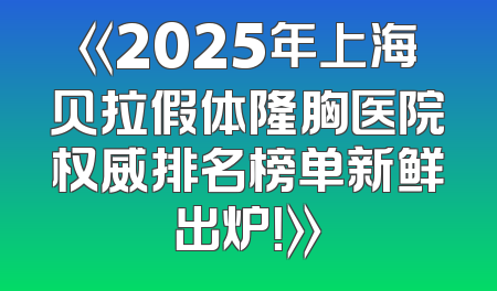《2025年上海贝拉假体隆胸医院权威排名榜单新鲜出炉！》