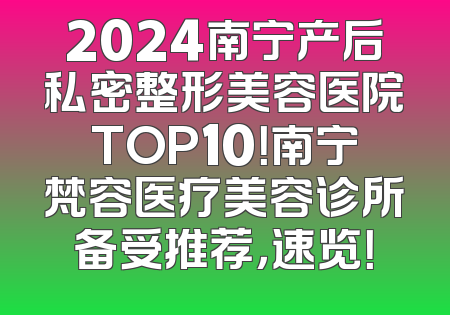 2024南宁产后私密整形美容医院TOP10！南宁梵容医疗美容诊所备受推荐，速览！