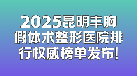 2025昆明丰胸假体术整形医院排行权威榜单发布！