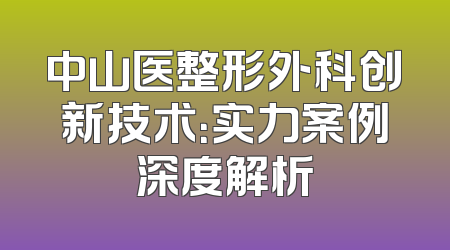 中山医整形外科创新技术：实力案例深度解析