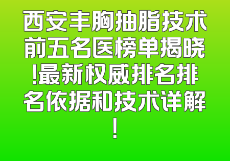 西安丰胸抽脂技术前五名医榜单揭晓！最新权威排名排名依据和技术详解！