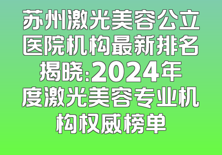 苏州激光美容公立医院机构最新排名揭晓：2024年度激光美容专业机构权威榜单