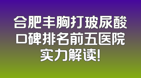 合肥丰胸打玻尿酸口碑排名前五医院实力解读!