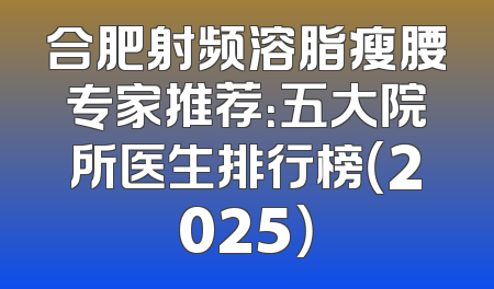 合肥射频溶脂瘦腰专家推荐：五大院所医生排行榜（2025）