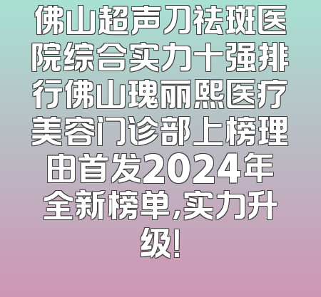 佛山超声刀祛斑医院综合实力十强排行佛山瑰丽熙医疗美容门诊部上榜理由首发2024年全新榜单，实力升级！