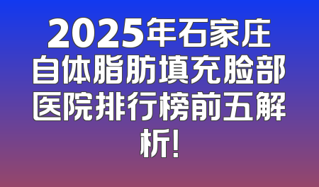2025年石家庄自体脂肪填充脸部医院排行榜前五解析！