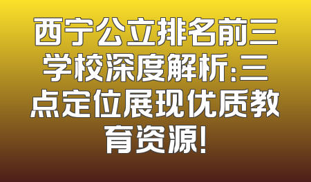 西宁公立排名前三学校深度解析：三点定位展现优质教育资源！