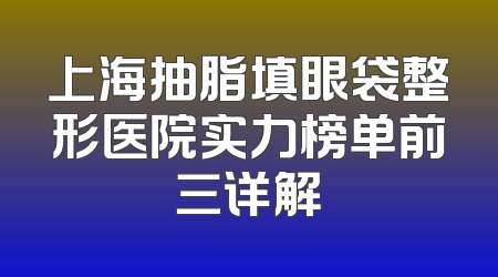 上海抽脂填眼袋整形医院实力榜单前三详解