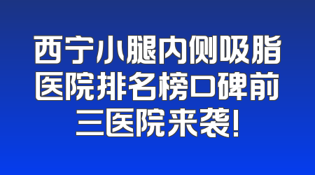 西宁小腿内侧吸脂医院排名榜口碑前三医院来袭!